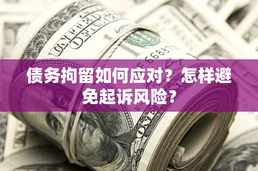 济南债务拘留如何应对？怎样避免起诉风险？