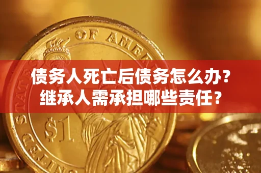 济南债务人死亡后债务怎么办？继承人需承担哪些责任？