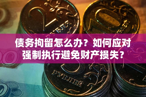 济南债务拘留怎么办？如何应对强制执行避免财产损失？