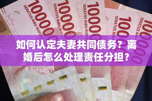 济南如何认定夫妻共同债务？离婚后怎么处理责任分担？