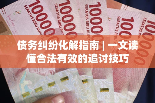 济南债务纠纷化解指南 | 一文读懂合法有效的追讨技巧