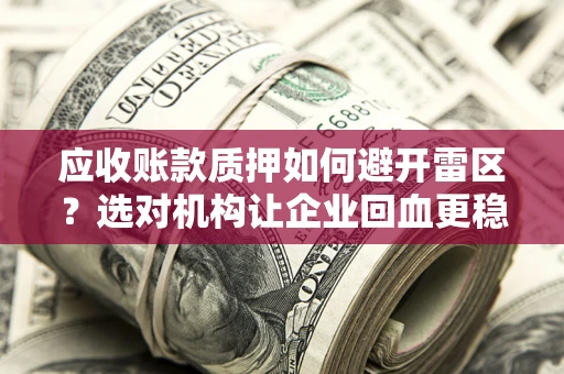 济南应收账款质押如何避开雷区？选对机构让企业回血更稳