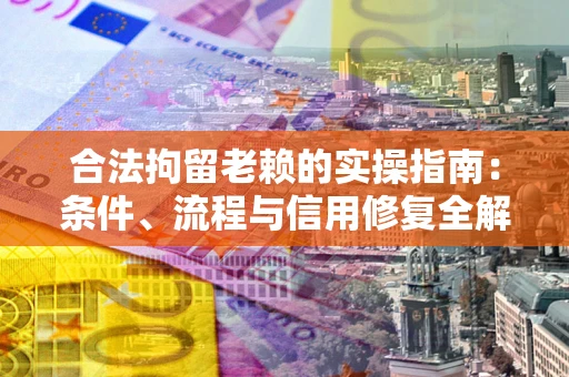 济南合法拘留老赖的实操指南：条件、流程与信用修复全解析