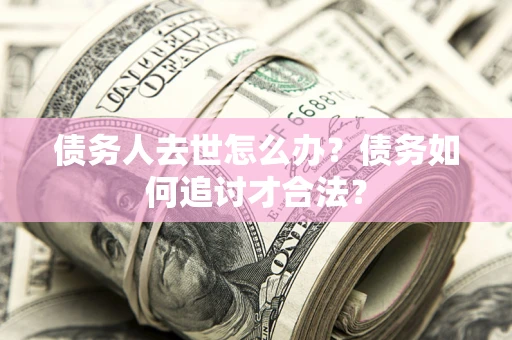 济南债务人去世怎么办？债务如何追讨才合法？