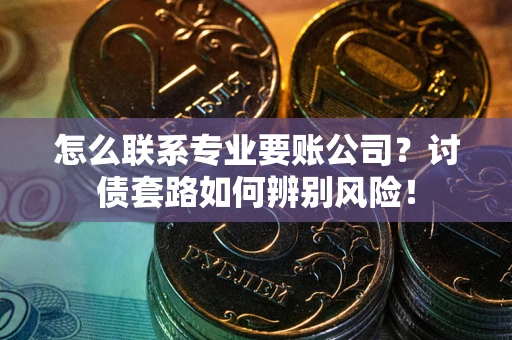 济南怎么联系专业要账公司？讨债套路如何辨别风险！
