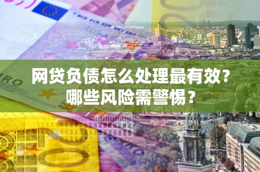 济南网贷负债怎么处理最有效？哪些风险需警惕？