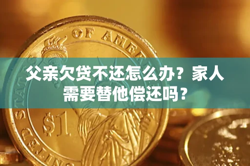 济南父亲欠贷不还怎么办？家人需要替他偿还吗？
