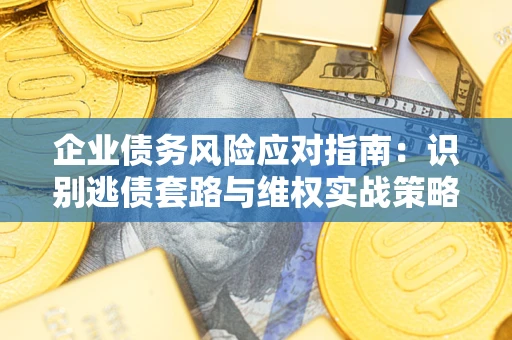 济南企业债务风险应对指南：识别逃债套路与维权实战策略