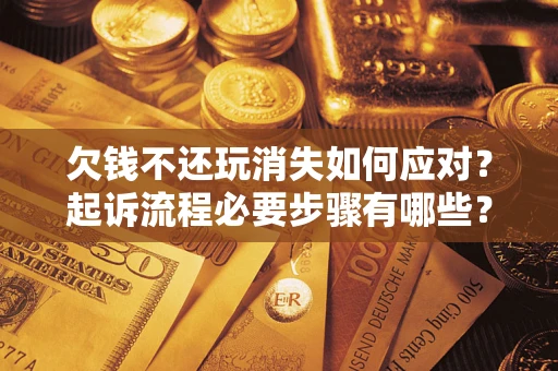 济南欠钱不还玩消失如何应对？起诉流程必要步骤有哪些？