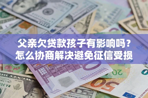 济南父亲欠贷款孩子有影响吗？怎么协商解决避免征信受损？