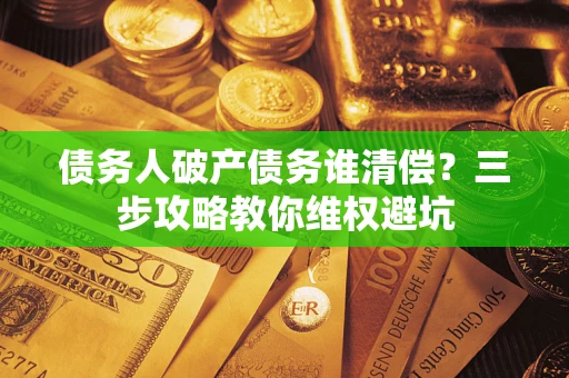 济南债务人破产债务谁清偿？三步攻略教你维权避坑