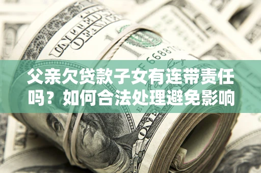 济南父亲欠贷款子女有连带责任吗？如何合法处理避免影响？