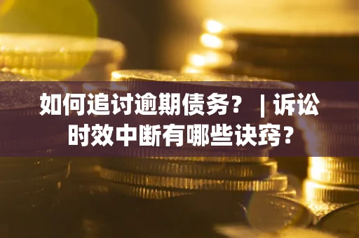 济南如何追讨逾期债务？ | 诉讼时效中断有哪些诀窍？