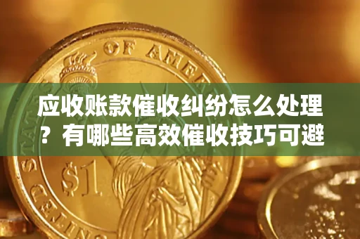 济南应收账款催收纠纷怎么处理？有哪些高效催收技巧可避免坏账？