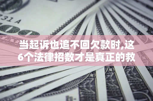 济南当起诉也追不回欠款时,这6个法律招数才是真正的救命稻草