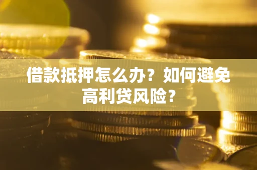 济南借款抵押怎么办？如何避免高利贷风险？