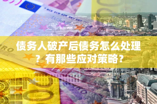 济南债务人破产后债务怎么处理？有那些应对策略？