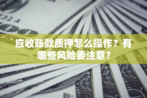 济南应收账款质押怎么操作？有哪些风险要注意？
