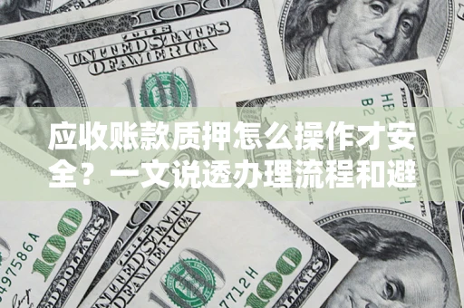 济南应收账款质押怎么操作才安全？一文说透办理流程和避险绝招